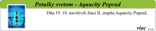 viac …   Potulky svetom - Aquacity Poprad  Dňa 19. 10. navštívili žiaci II. stupňa Aquacity Poprad.