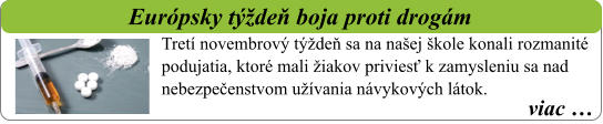viac …   Európsky týždeň boja proti drogám Tretí novembrový týždeň sa na našej škole konali rozmanité podujatia, ktoré mali žiakov priviesť k zamysleniu sa nad nebezpečenstvom užívania návykových látok.