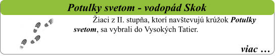 viac …   Potulky svetom - vodopád Skok Žiaci z II. stupňa, ktorí navštevujú krúžok Potulky svetom, sa vybrali do Vysokých Tatier.