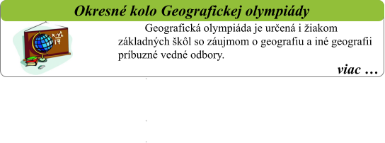 viac …   Okresné kolo Geografickej olympiády Geografická olympiáda je určená i žiakom základných škôl so záujmom o geografiu a iné geografii príbuzné vedné odbory. .  . .